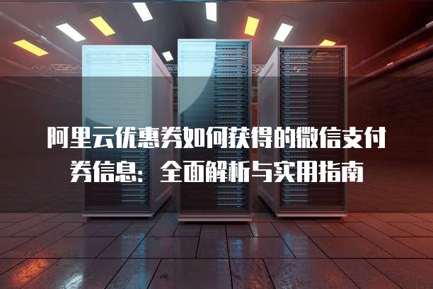 阿里云优惠券如何获得的微信支付券信息:全面解析与实用指南