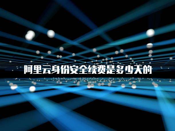 阿里云身份安全续费是多少天的