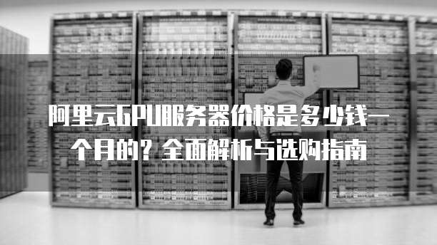 阿里云GPU服务器价格是多少钱一个月的?全面解析与选购指南
