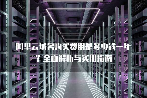 阿里云域名购买费用是多少钱一年?全面解析与实用指南