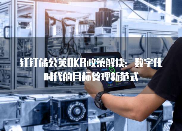 钉钉蒲公英OKR政策解读:数字化时代的目标管理新范式