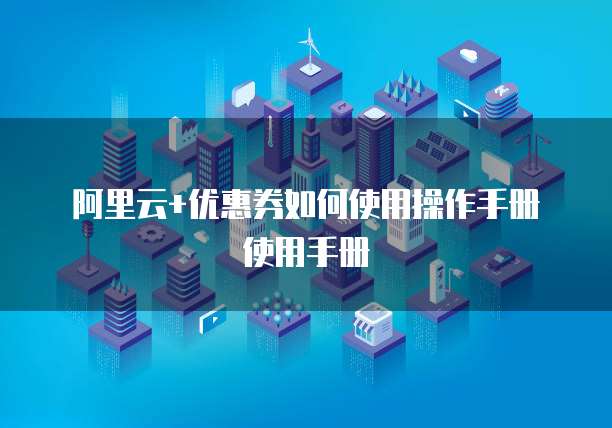 阿里云+优惠券如何使用操作手册使用手册