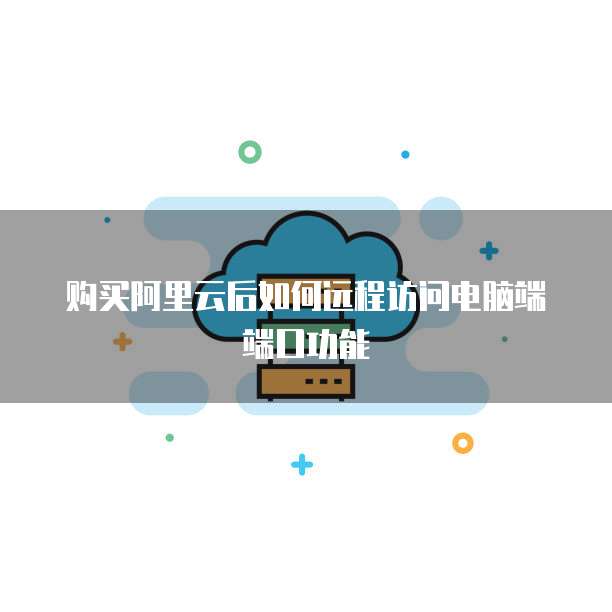 购买阿里云后如何远程访问电脑端端口功能