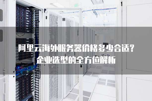 阿里云海外服务器价格多少合适?企业选型的全方位解析
