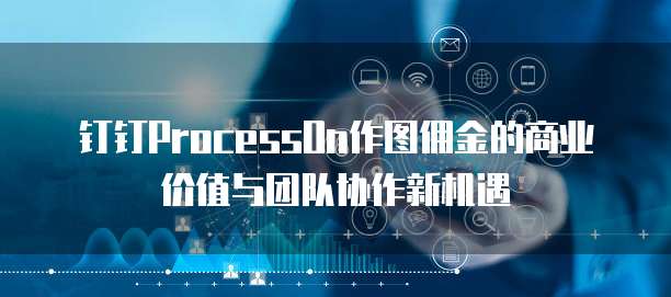 钉钉ProcessOn作图佣金的商业价值与团队协作新机遇