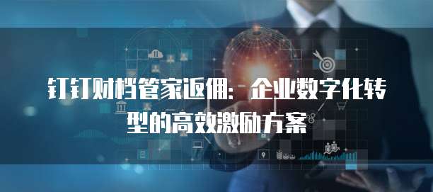 钉钉财档管家返佣：企业数字化转型的高效激励方案