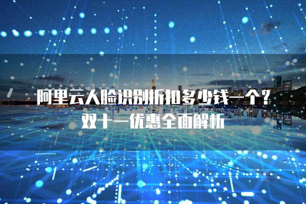 阿里云人脸识别折扣多少钱一个?双十一优惠全面解析