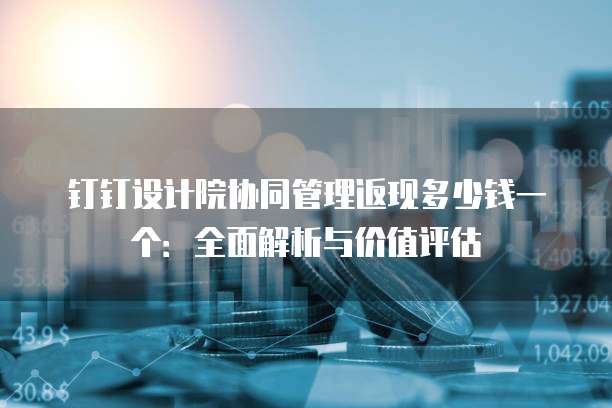 钉钉设计院协同管理返现多少钱一个:全面解析与价值评估