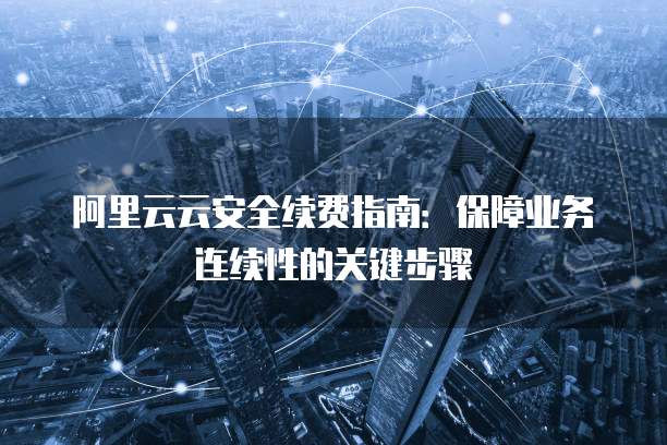 阿里云云安全续费指南:保障业务连续性的关键步骤