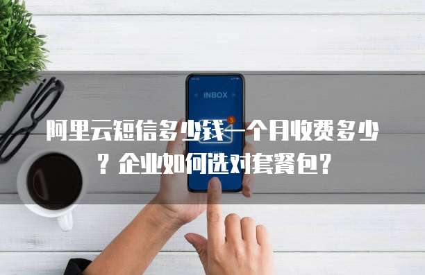 阿里云短信多少钱一个月收费多少?企业如何选对套餐包?