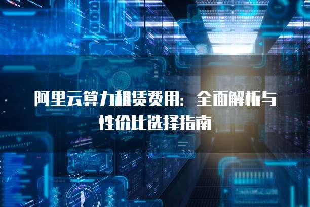 阿里云算力租赁费用:全面解析与性价比选择指南