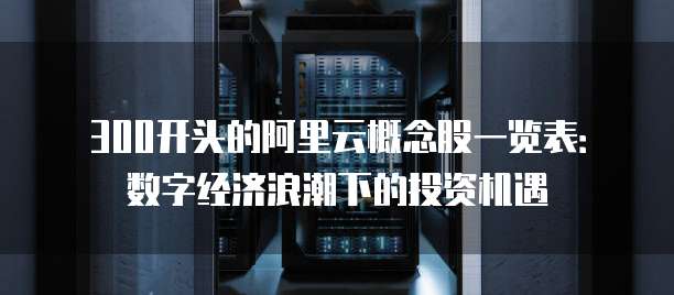 300开头的阿里云概念股一览表:数字经济浪潮下的投资机遇