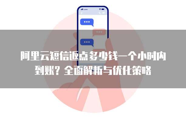 阿里云短信返点多少钱一个小时内到账?全面解析与优化策略