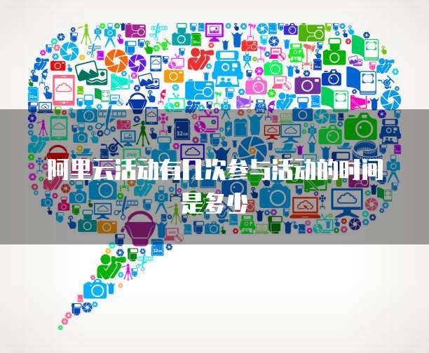 阿里云活动有几次参与活动的时间是多少