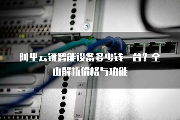 阿里云镜智能设备多少钱一台？全面解析价格与功能