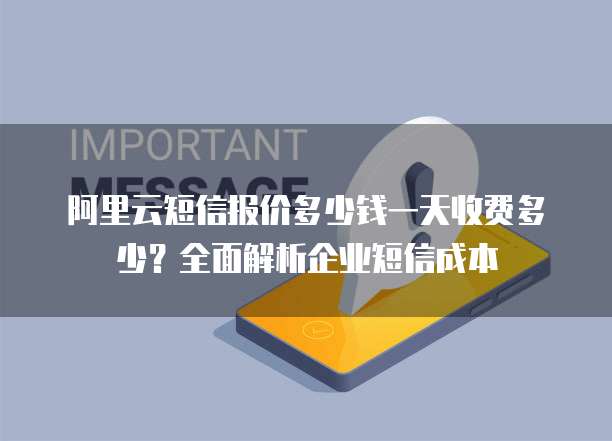 阿里云短信报价多少钱一天收费多少?全面解析企业短信成本