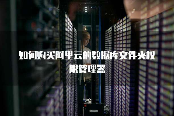 如何购买阿里云的数据库文件夹权限管理器
