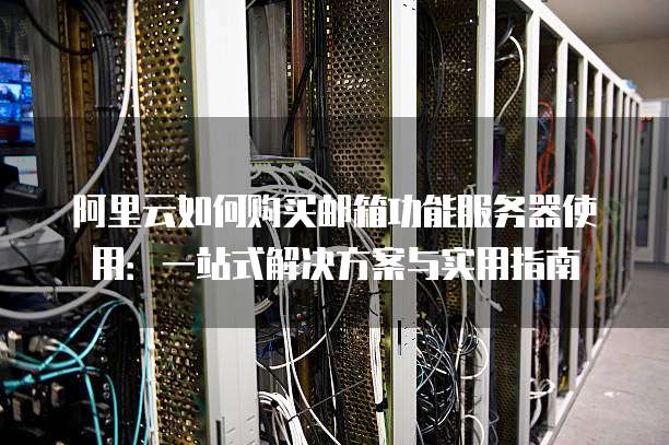 阿里云如何购买邮箱功能服务器使用:一站式解决方案与实用指南