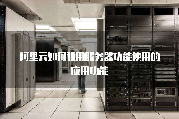 阿里云如何租用服务器功能使用的应用功能