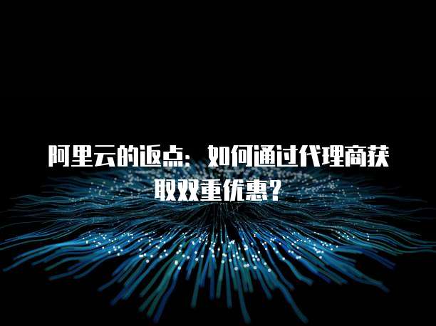 阿里云的返点:如何通过代理商获取双重优惠?