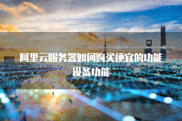 阿里云服务器如何购买便宜的功能设备功能