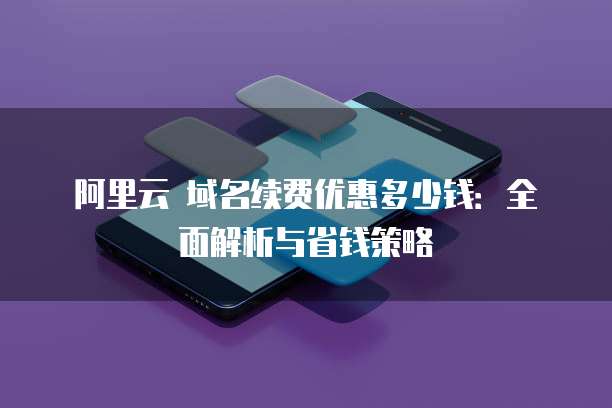阿里云 域名续费优惠多少钱:全面解析与省钱策略
