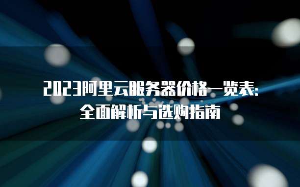 2023阿里云服务器价格一览表:全面解析与选购指南