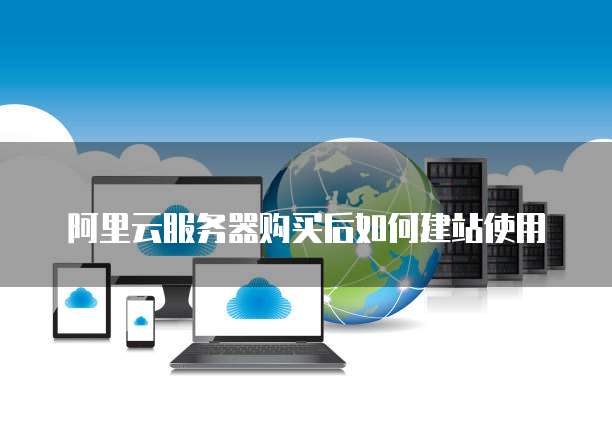 阿里云服务器购买后如何建站使用