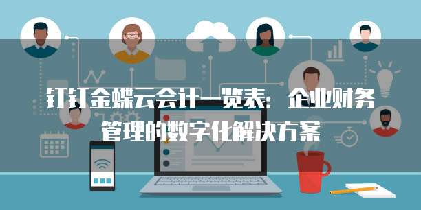 钉钉金蝶云会计一览表:企业财务管理的数字化解决方案