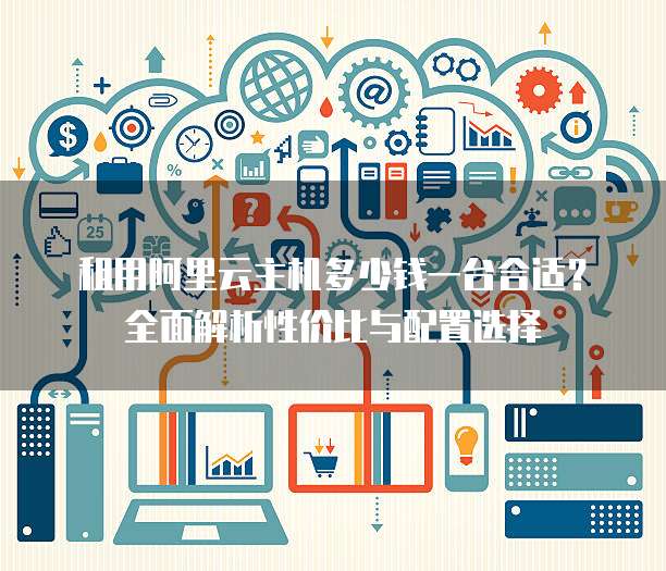 租用阿里云主机多少钱一台合适？全面解析性价比与配置选择