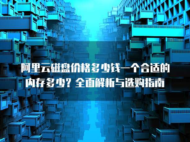 阿里云磁盘价格多少钱一个合适的内存多少?全面解析与选购指南