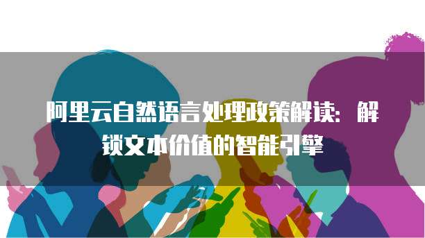 阿里云自然语言处理政策解读:解锁文本价值的智能引擎