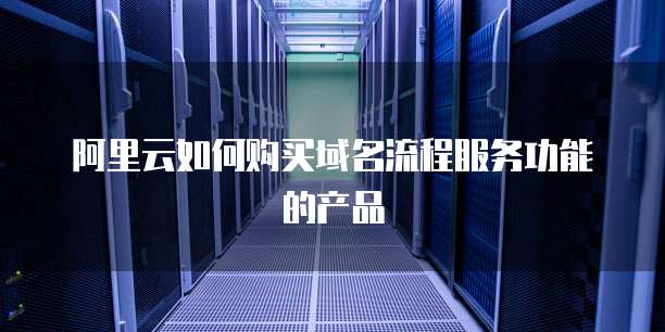 阿里云如何购买域名流程服务功能的产品