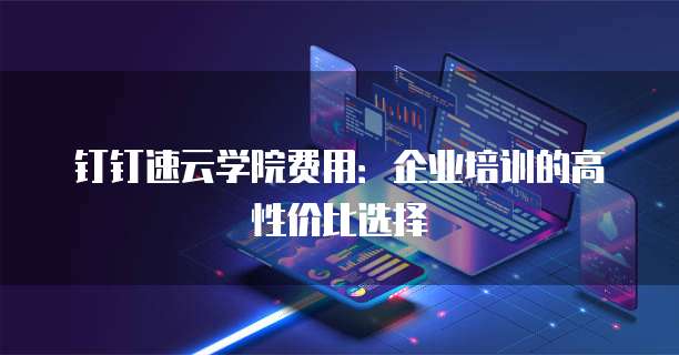 钉钉速云学院费用:企业培训的高性价比选择