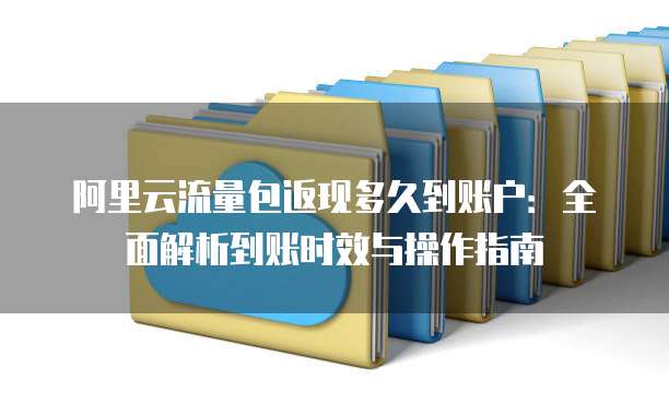 阿里云流量包返现多久到账户：全面解析到账时效与操作指南
