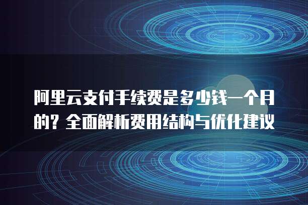 阿里云支付手续费是多少钱一个月的?全面解析费用结构与优化建议