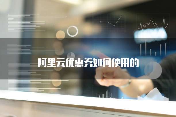 阿里云优惠券如何使用的