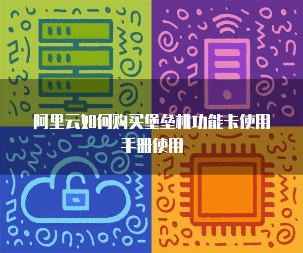 阿里云如何购买堡垒机功能卡使用手册使用