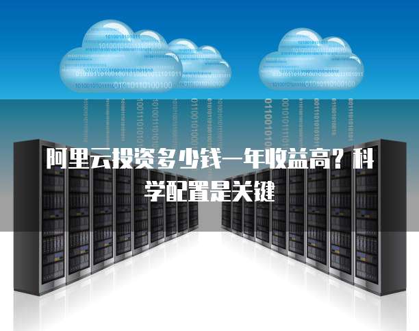 阿里云投资多少钱一年收益高?科学配置是关键