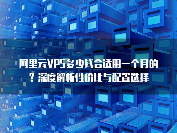 阿里云VPS多少钱合适用一个月的?深度解析性价比与配置选择