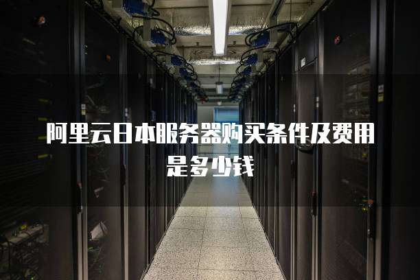 阿里云日本服务器购买条件及费用是多少钱