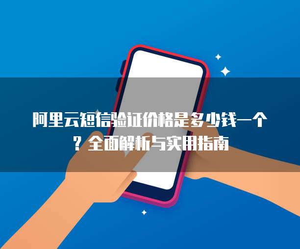 阿里云短信验证价格是多少钱一个?全面解析与实用指南