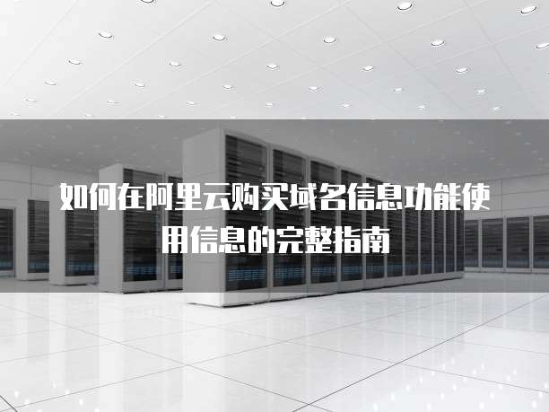 如何在阿里云购买域名信息功能使用信息的完整指南
