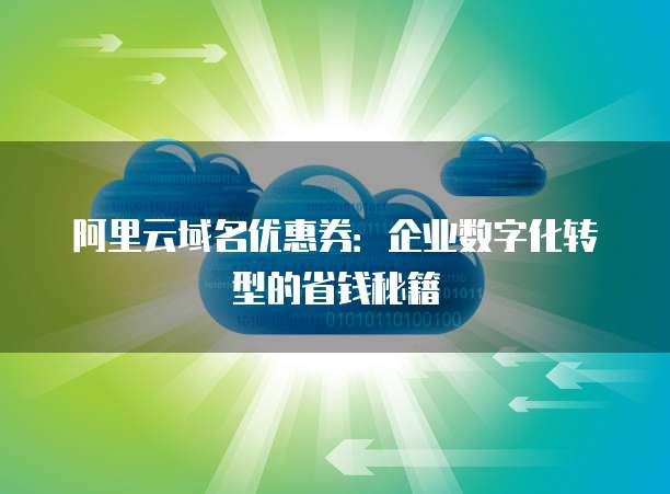 阿里云域名优惠券:企业数字化转型的省钱秘籍