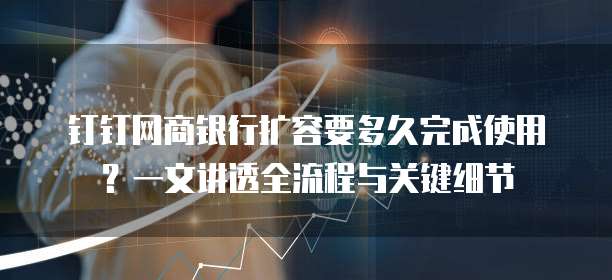 钉钉网商银行扩容要多久完成使用?一文讲透全流程与关键细节