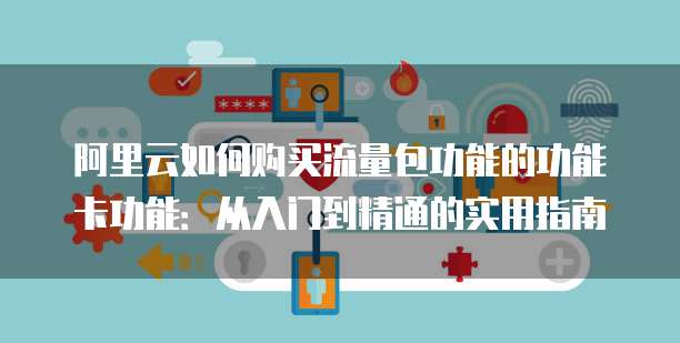 阿里云如何购买流量包功能的功能卡功能:从入门到精通的实用指南