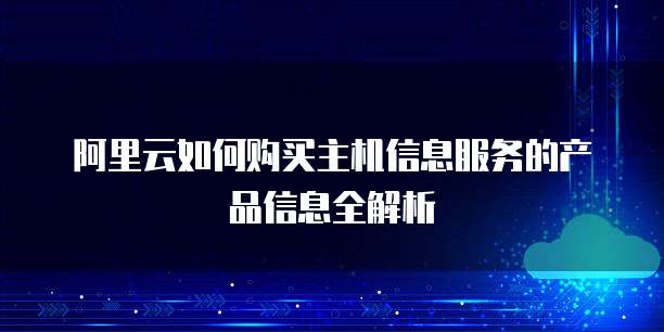 阿里云如何购买主机信息服务的产品信息全解析