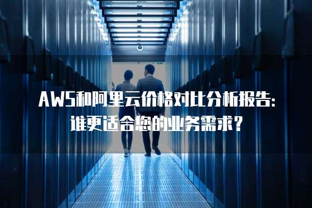 AWS和阿里云价格对比分析报告:谁更适合您的业务需求?