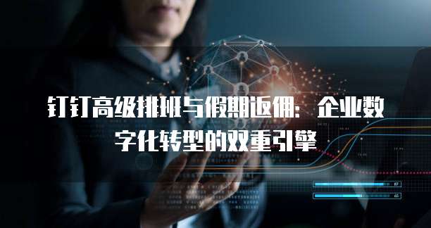 钉钉高级排班与假期返佣：企业数字化转型的双重引擎