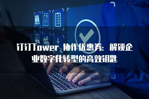 钉钉Tower 协作优惠券:解锁企业数字化转型的高效钥匙
